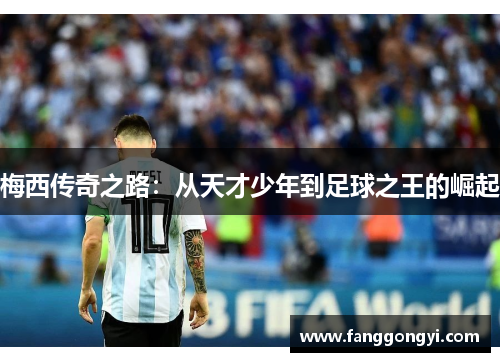 梅西传奇之路:从天才少年到足球之王的崛起 梅西传奇之路:从天才少年到足球之王的崛起