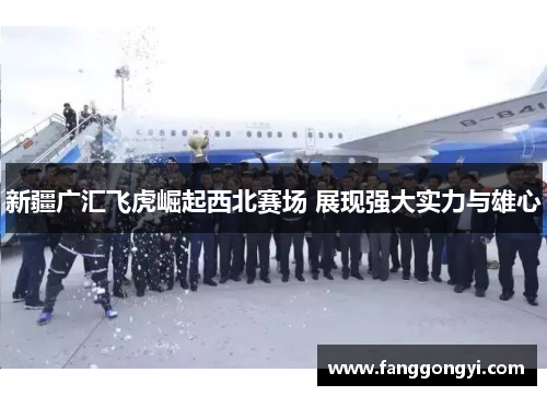 新疆广汇飞虎崛起西北赛场 展现强大实力与雄心 新疆广汇飞虎崛起西北赛场 展现强大实力与雄心