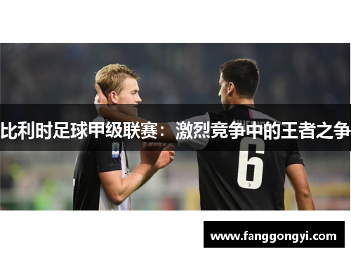 比利时足球甲级联赛:激烈竞争中的王者之争 比利时足球甲级联赛:激烈竞争中的王者之争