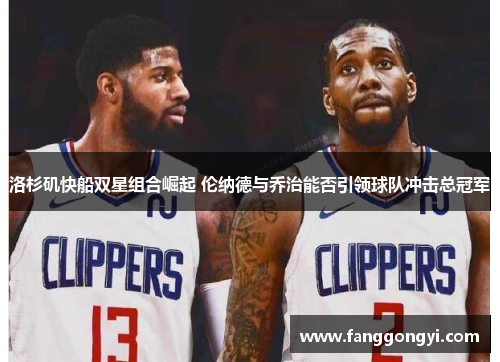 洛杉矶快船双星组合崛起 伦纳德与乔治能否引领球队冲击总冠军 洛杉矶快船双星组合崛起 伦纳德与乔治能否引领球队冲击总冠军