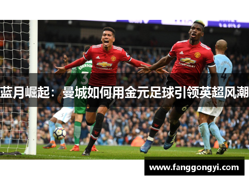 蓝月崛起:曼城如何用金元足球引领英超风潮 蓝月崛起:曼城如何用金元足球引领英超风潮