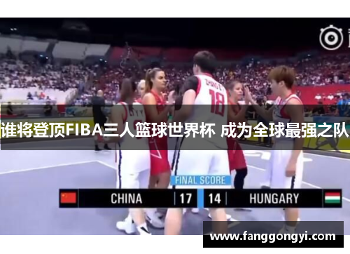 谁将登顶FIBA三人篮球世界杯 成为全球最强之队 谁将登顶FIBA三人篮球世界杯 成为全球最强之队