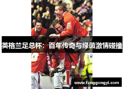英格兰足总杯:百年传奇与绿茵激情碰撞 英格兰足总杯:百年传奇与绿茵激情碰撞