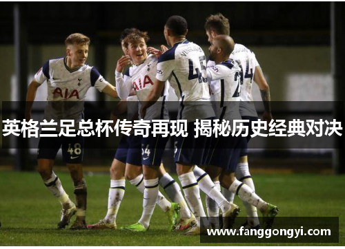 英格兰足总杯传奇再现 揭秘历史经典对决 英格兰足总杯传奇再现 揭秘历史经典对决