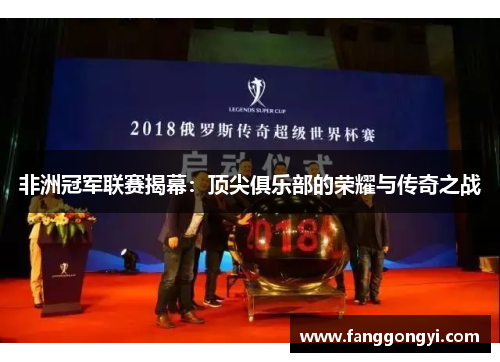 非洲冠军联赛揭幕:顶尖俱乐部的荣耀与传奇之战 非洲冠军联赛揭幕:顶尖俱乐部的荣耀与传奇之战