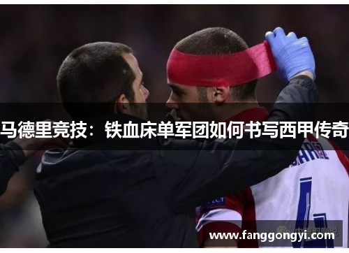 马德里竞技:铁血床单军团如何书写西甲传奇 马德里竞技:铁血床单军团如何书写西甲传奇