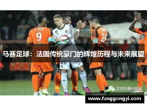 马赛足球:法国传统豪门的辉煌历程与未来展望 马赛足球:法国传统豪门的辉煌历程与未来展望