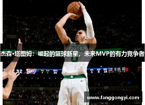杰森·塔图姆:崛起的篮球新星,未来MVP的有力竞争者 杰森·塔图姆:崛起的篮球新星,未来MVP的有力竞争者