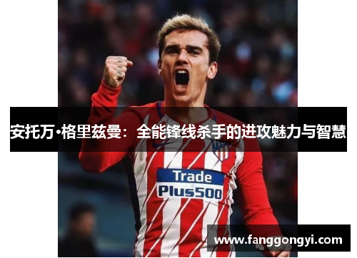 安托万·格里兹曼:全能锋线杀手的进攻魅力与智慧 安托万·格里兹曼:全能锋线杀手的进攻魅力与智慧