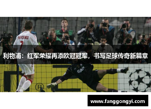 利物浦:红军荣耀再添欧冠冠军,书写足球传奇新篇章 利物浦:红军荣耀再添欧冠冠军,书写足球传奇新篇章