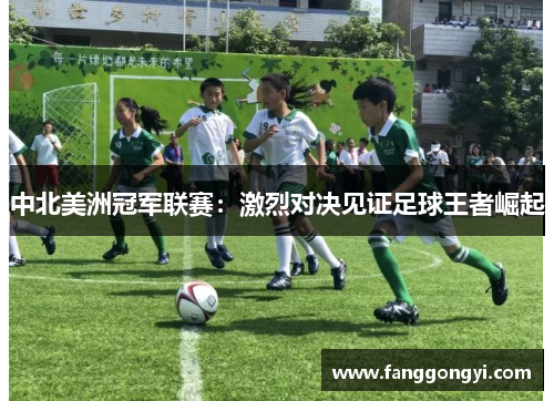 中北美洲冠军联赛:激烈对决见证足球王者崛起 中北美洲冠军联赛:激烈对决见证足球王者崛起