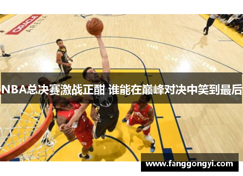 NBA总决赛激战正酣 谁能在巅峰对决中笑到最后 NBA总决赛激战正酣 谁能在巅峰对决中笑到最后