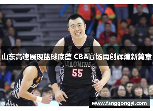 山东高速展现篮球底蕴 CBA赛场再创辉煌新篇章 山东高速展现篮球底蕴 CBA赛场再创辉煌新篇章