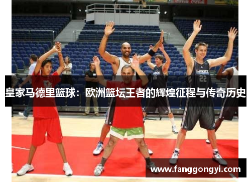 皇家马德里篮球:欧洲篮坛王者的辉煌征程与传奇历史 皇家马德里篮球:欧洲篮坛王者的辉煌征程与传奇历史