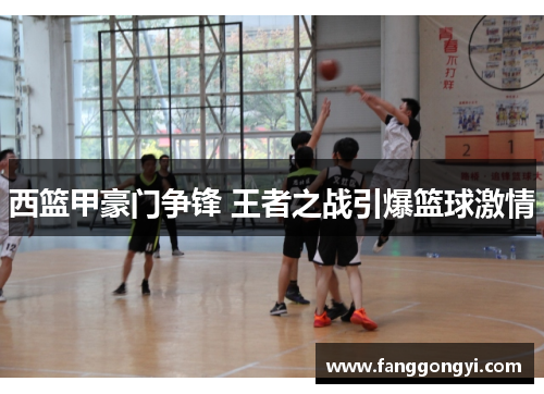 西篮甲豪门争锋 王者之战引爆篮球激情 西篮甲豪门争锋 王者之战引爆篮球激情