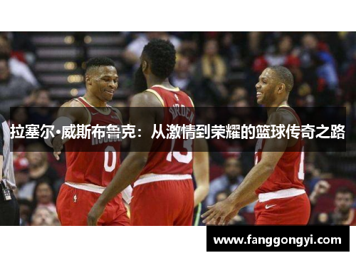 拉塞尔·威斯布鲁克:从激情到荣耀的篮球传奇之路 拉塞尔·威斯布鲁克:从激情到荣耀的篮球传奇之路