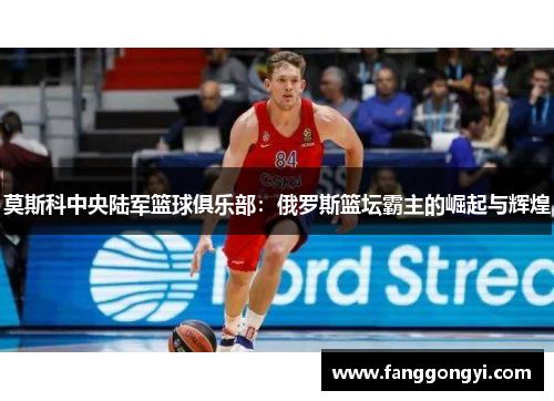 莫斯科中央陆军篮球俱乐部:俄罗斯篮坛霸主的崛起与辉煌 莫斯科中央陆军篮球俱乐部:俄罗斯篮坛霸主的崛起与辉煌