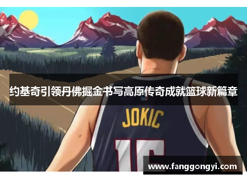 约基奇引领丹佛掘金书写高原传奇成就篮球新篇章 约基奇引领丹佛掘金书写高原传奇成就篮球新篇章