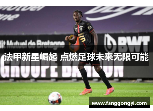 法甲新星崛起 点燃足球未来无限可能 法甲新星崛起 点燃足球未来无限可能