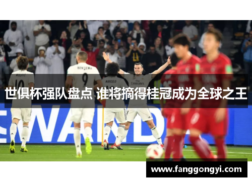 世俱杯强队盘点 谁将摘得桂冠成为全球之王 世俱杯强队盘点 谁将摘得桂冠成为全球之王