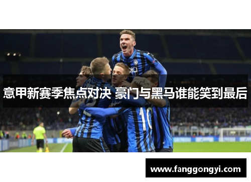 意甲新赛季焦点对决 豪门与黑马谁能笑到最后 意甲新赛季焦点对决 豪门与黑马谁能笑到最后