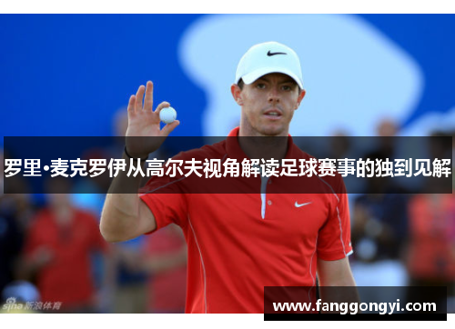 罗里·麦克罗伊从高尔夫视角解读足球赛事的独到见解 罗里·麦克罗伊从高尔夫视角解读足球赛事的独到见解
