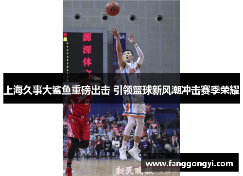 上海久事大鲨鱼重磅出击 引领篮球新风潮冲击赛季荣耀 上海久事大鲨鱼重磅出击 引领篮球新风潮冲击赛季荣耀