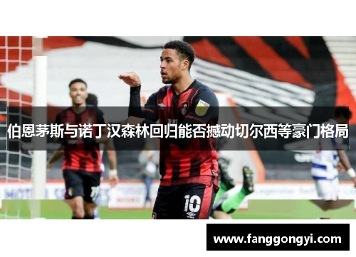 伯恩茅斯与诺丁汉森林回归能否撼动切尔西等豪门格局 伯恩茅斯与诺丁汉森林回归能否撼动切尔西等豪门格局