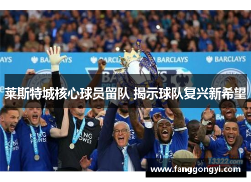 莱斯特城核心球员留队 揭示球队复兴新希望 莱斯特城核心球员留队 揭示球队复兴新希望