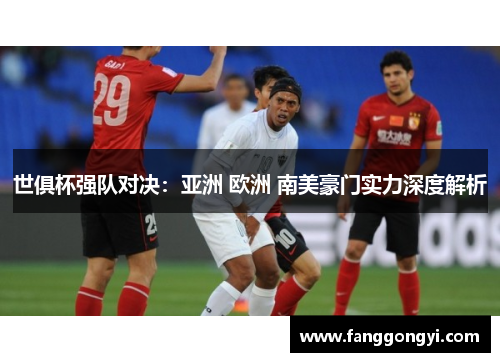 世俱杯强队对决:亚洲 欧洲 南美豪门实力深度解析 世俱杯强队对决:亚洲 欧洲 南美豪门实力深度解析