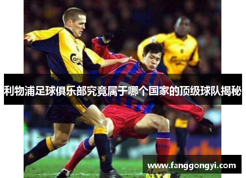 利物浦足球俱乐部究竟属于哪个国家的顶级球队揭秘 利物浦足球俱乐部究竟属于哪个国家的顶级球队揭秘