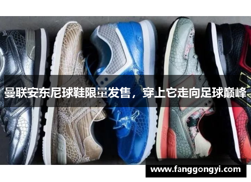 曼联安东尼球鞋限量发售,穿上它走向足球巅峰 曼联安东尼球鞋限量发售,穿上它走向足球巅峰