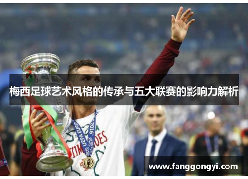 梅西足球艺术风格的传承与五大联赛的影响力解析 梅西足球艺术风格的传承与五大联赛的影响力解析